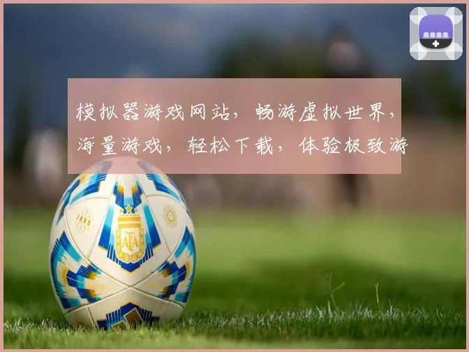 模拟器游戏网站，畅游虚拟世界，海量游戏，轻松下载，体验极致游戏乐趣，三大平台任你选择