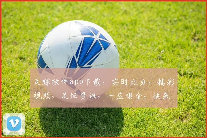 足球软件app下载，实时比分，精彩视频，足坛资讯，一应俱全，快来体验