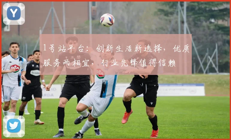 1号站平台：创新生活新选择，优质服务两相宜，行业先锋值得信赖