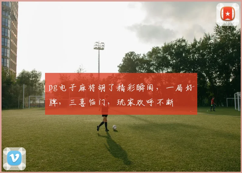 pg电子麻将胡了精彩瞬间，一局好牌，三喜临门，玩家欢呼不断