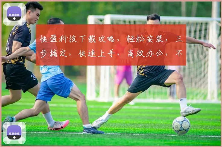 快盈科技下载攻略，轻松安装，三步搞定，快速上手，高效办公，不容错过