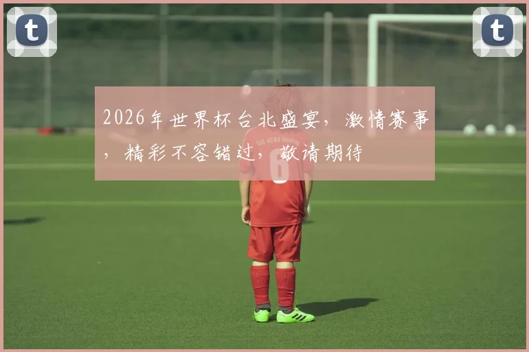 2026年世界杯台北盛宴，激情赛事，精彩不容错过，敬请期待