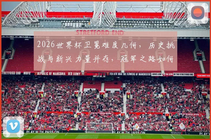 2026世界杯卫冕难度几何，历史挑战与新兴力量并存，冠军之路如何抉择