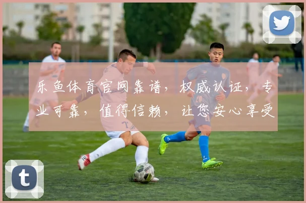 乐鱼体育官网靠谱，权威认证，专业可靠，值得信赖，让您安心享受体育盛宴