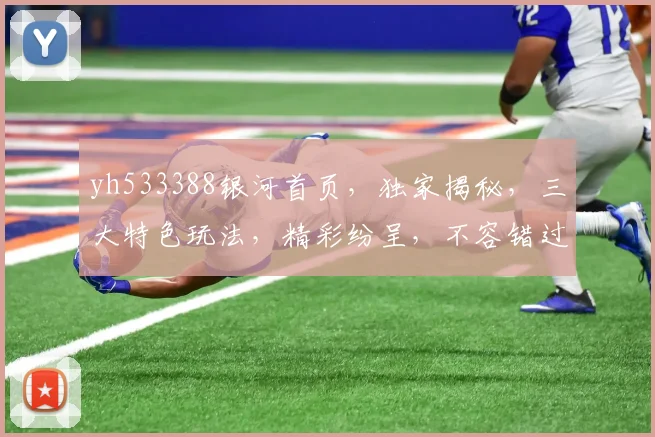 yh533388银河首页，独家揭秘，三大特色玩法，精彩纷呈，不容错过，畅享无限