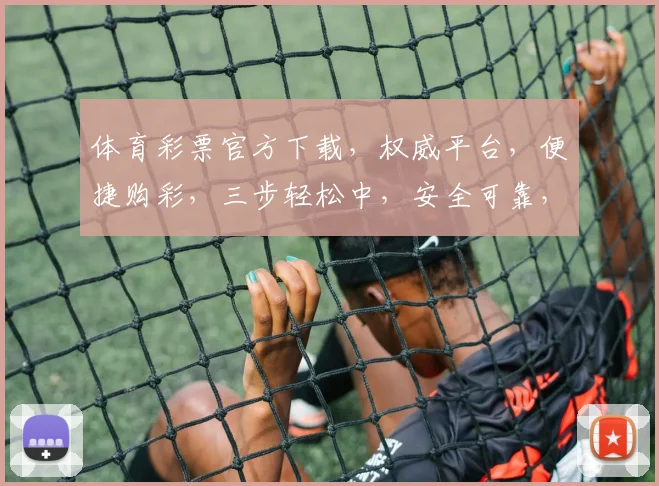 体育彩票官方下载，权威平台，便捷购彩，三步轻松中，安全可靠，不容错过，必看攻略