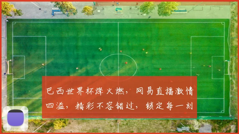 巴西世界杯烽火燃，网易直播激情四溢，精彩不容错过，锁定每一刻