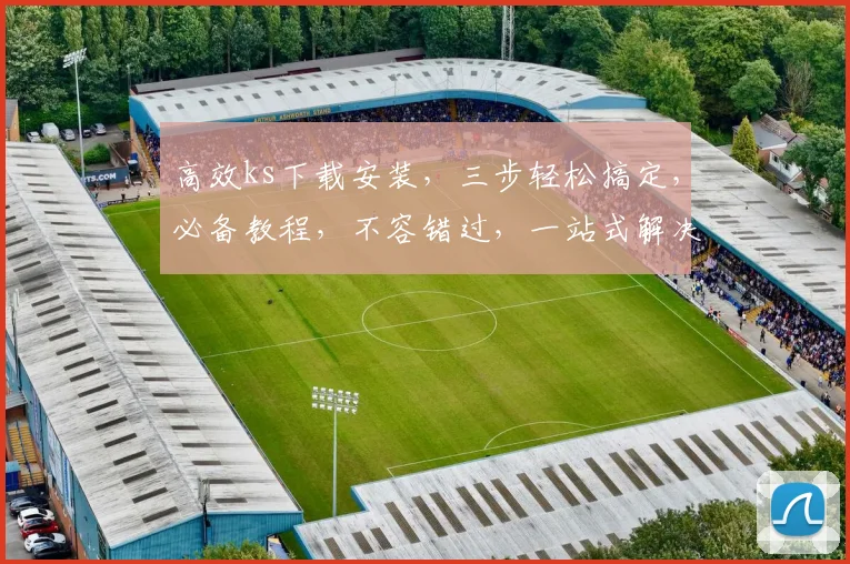 高效ks下载安装，三步轻松搞定，必备教程，不容错过，一站式解决