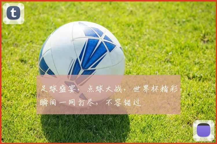 足球盛宴，点球大战，世界杯精彩瞬间一网打尽，不容错过