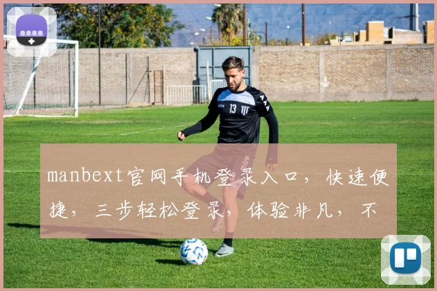 manbext官网手机登录入口，快速便捷，三步轻松登录，体验非凡，不容错过，立即体验