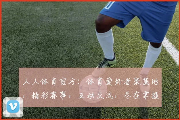 人人体育官方：体育爱好者聚集地，精彩赛事，互动交流，尽在掌握，不容错过
