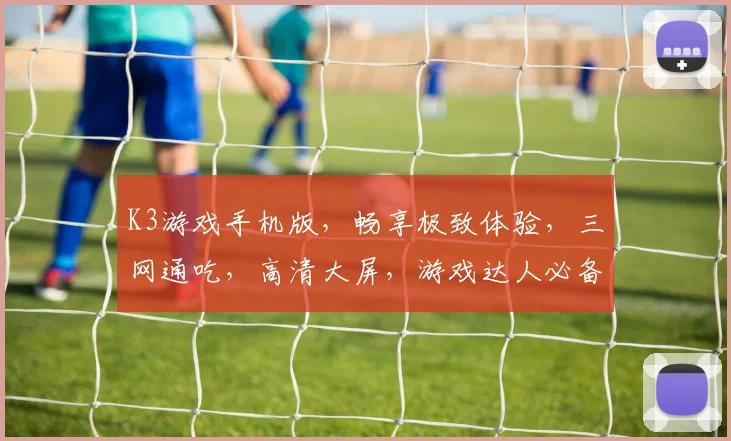 K3游戏手机版，畅享极致体验，三网通吃，高清大屏，游戏达人必备，三重福利等你来
