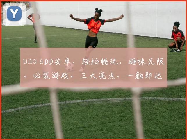 uno app安卓，轻松畅玩，趣味无限，必装游戏，三大亮点，一触即达