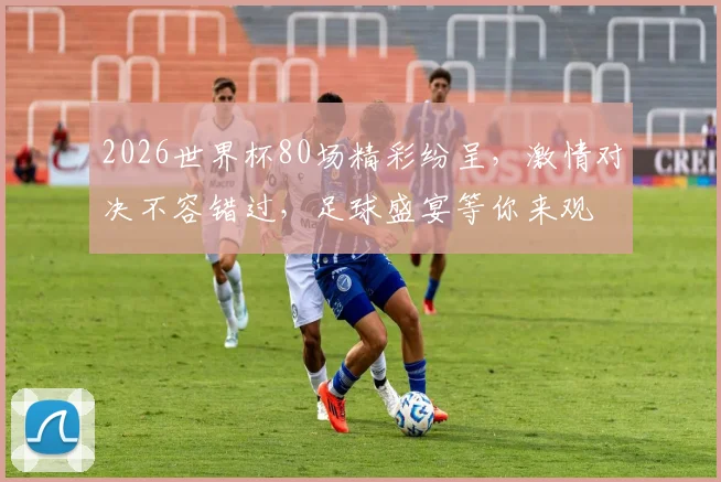 2026世界杯80场精彩纷呈，激情对决不容错过，足球盛宴等你来观