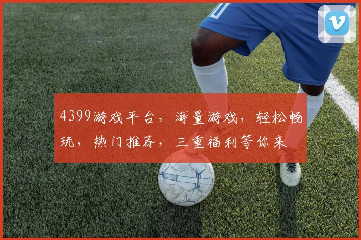 4399游戏平台，海量游戏，轻松畅玩，热门推荐，三重福利等你来