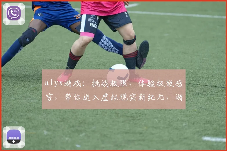 alyx游戏：挑战极限，体验极致感官，带你进入虚拟现实新纪元，游戏竞技盛宴