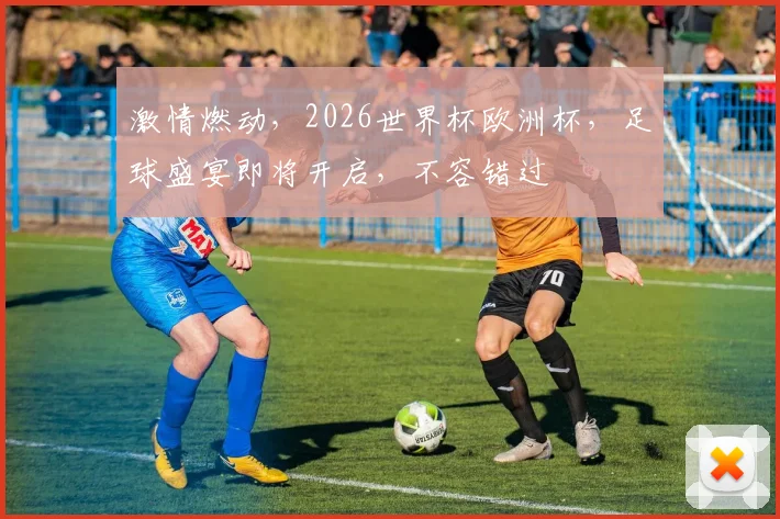 激情燃动，2026世界杯欧洲杯，足球盛宴即将开启，不容错过