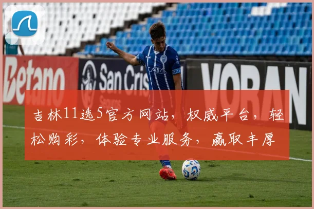 吉林11选5官方网站，权威平台，轻松购彩，体验专业服务，赢取丰厚奖金