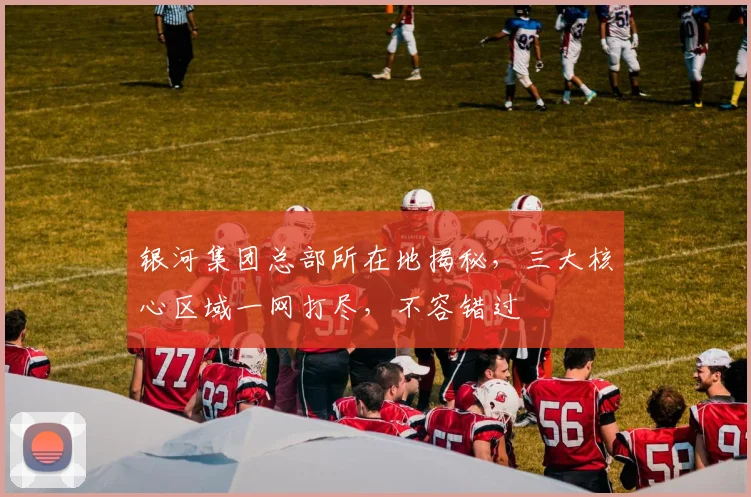 银河集团总部所在地揭秘，三大核心区域一网打尽，不容错过